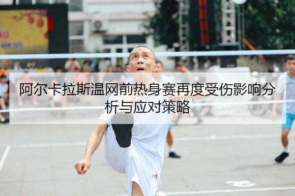 阿尔卡拉斯温网前热身赛再度受伤影响分析与应对策略